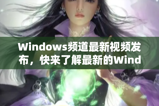 Windows频道最新视频发布，快来了解最新的Windows技巧和窍门!