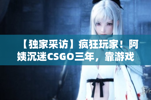 【独家采访】疯狂玩家！阿姨沉迷CSGO三年，靠游戏释放压力！