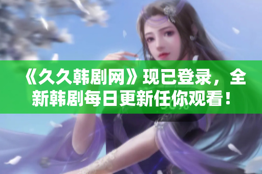 《久久韩剧网》现已登录，全新韩剧每日更新任你观看！