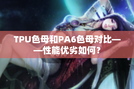 TPU色母和PA6色母对比——性能优劣如何？