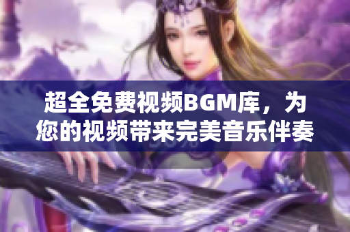 超全免费视频BGM库，为您的视频带来完美音乐伴奏！