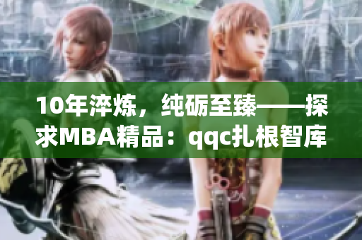 10年淬炼，纯砺至臻——探求MBA精品：qqc扎根智库，质询下载