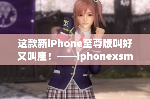 这款新iPhone至尊版叫好又叫座！——iphonexsmax重磅评测