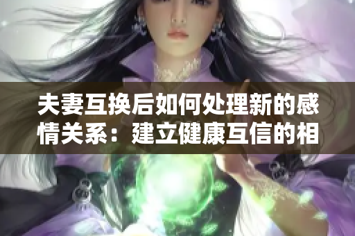 夫妻互换后如何处理新的感情关系：建立健康互信的相处模式