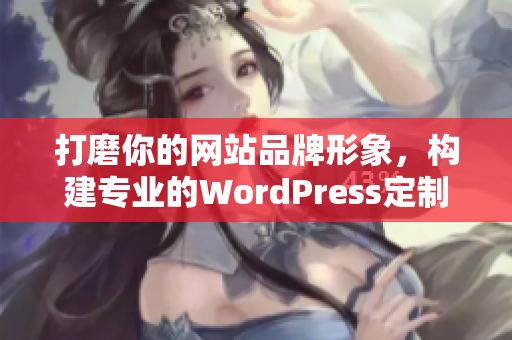 打磨你的网站品牌形象，构建专业的WordPress定制网站