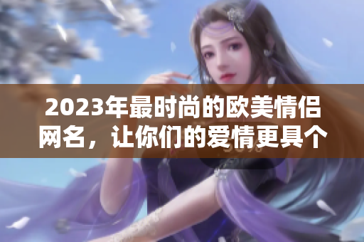 2023年最时尚的欧美情侣网名，让你们的爱情更具个性！