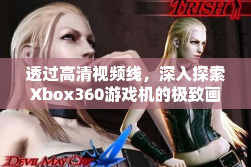 透过高清视频线，深入探索Xbox360游戏机的极致画面享受