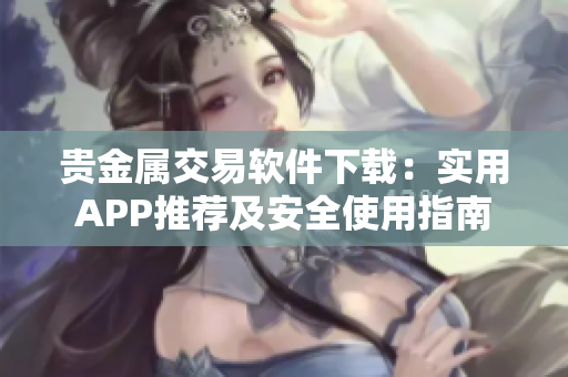 贵金属交易软件下载：实用APP推荐及安全使用指南