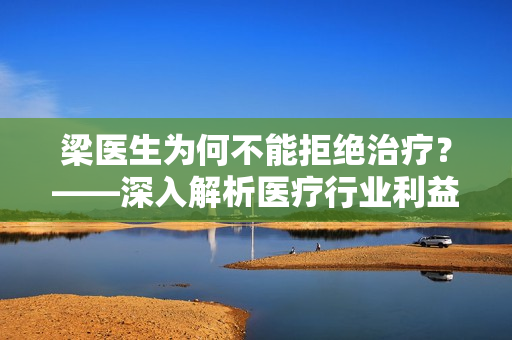 梁医生为何不能拒绝治疗？——深入解析医疗行业利益纷争及患者权益保障