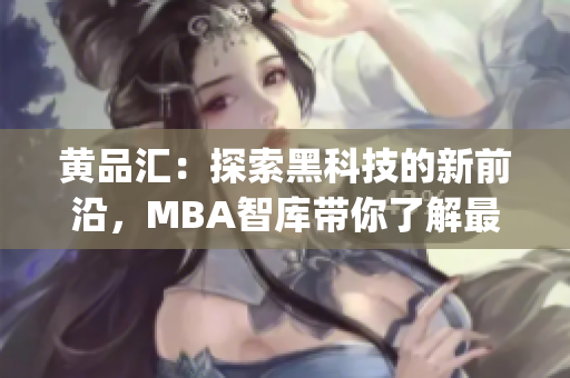 黄品汇：探索黑科技的新前沿，MBA智库带你了解最新趋势(1)