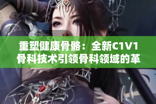 重塑健康骨骼：全新C1V1骨科技术引领骨科领域的革命