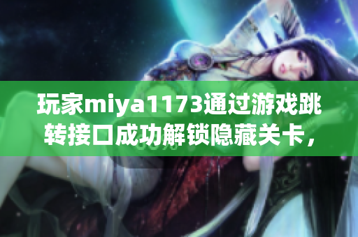 玩家miya1173通过游戏跳转接口成功解锁隐藏关卡，成就非凡壮举(1)