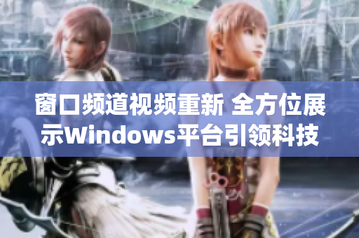 窗口频道视频重新 全方位展示Windows平台引领科技视频(1)