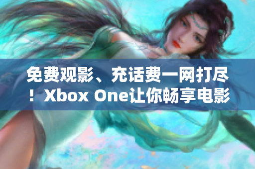 免费观影、充话费一网打尽！Xbox One让你畅享电影盛宴