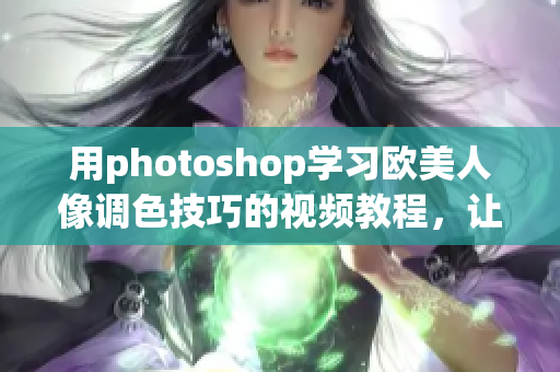 用photoshop学习欧美人像调色技巧的视频教程，让你的照片更生动细腻