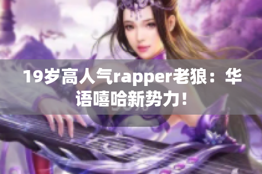 19岁高人气rapper老狼：华语嘻哈新势力！