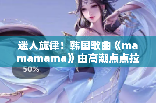 迷人旋律！韩国歌曲《mamamama》由高潮点点拉动心弦