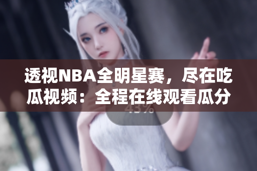 透视NBA全明星赛，尽在吃瓜视频：全程在线观看瓜分篮球狂欢！