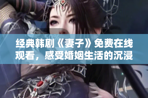 经典韩剧《妻子》免费在线观看，感受婚姻生活的沉浸情感剧情