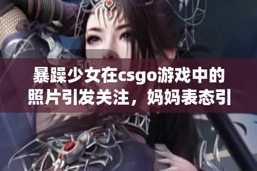 暴躁少女在csgo游戏中的照片引发关注，妈妈表态引发争议(1)