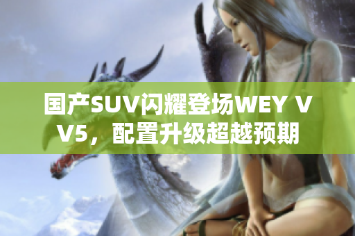 国产SUV闪耀登场WEY VV5，配置升级超越预期