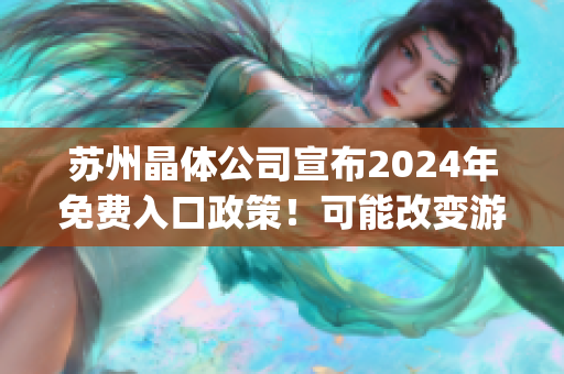 苏州晶体公司宣布2024年免费入口政策！可能改变游客旅行方式(1)