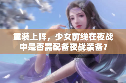 重装上阵，少女前线在夜战中是否需配备夜战装备？