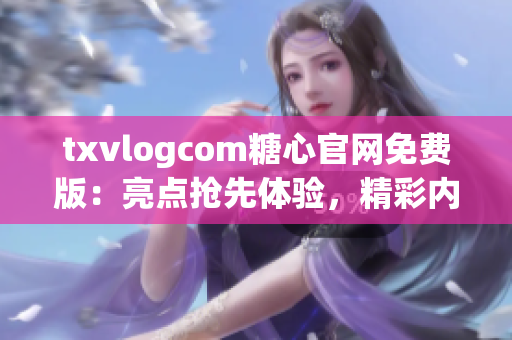 txvlogcom糖心官网免费版：亮点抢先体验，精彩内容尽在掌握！(1)