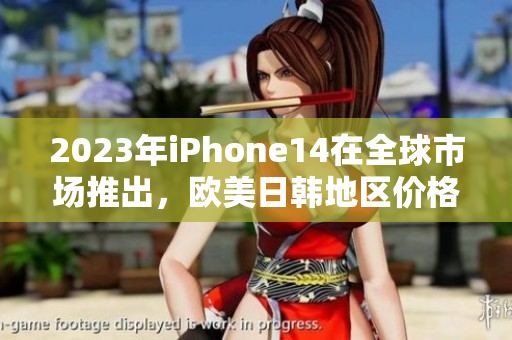 2023年iPhone14在全球市场推出，欧美日韩地区价格公布