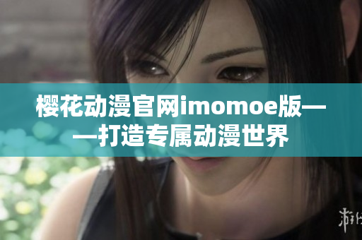 樱花动漫官网imomoe版——打造专属动漫世界