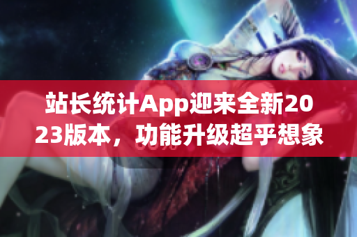 站长统计App迎来全新2023版本，功能升级超乎想象(1)