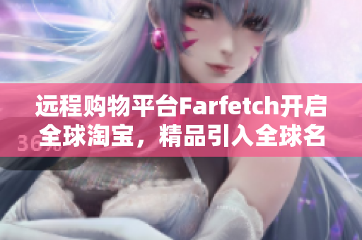 远程购物平台Farfetch开启全球淘宝，精品引入全球名品越货浪潮