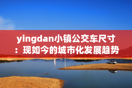 yingdan小镇公交车尺寸：现如今的城市化发展趋势的喜闻乐见