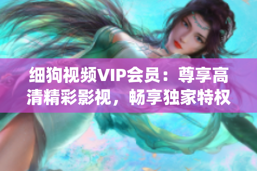 细狗视频VIP会员：尊享高清精彩影视，畅享独家特权服务(1)