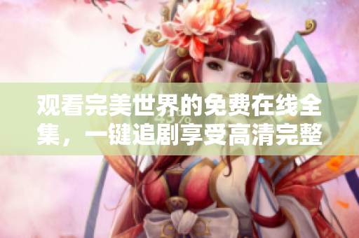 观看完美世界的免费在线全集，一键追剧享受高清完整版