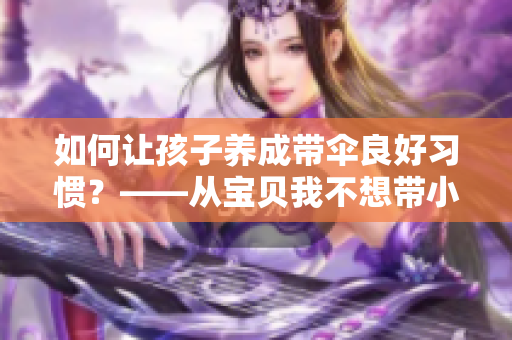 如何让孩子养成带伞良好习惯？——从宝贝我不想带小雨伞啦梨花糖说起