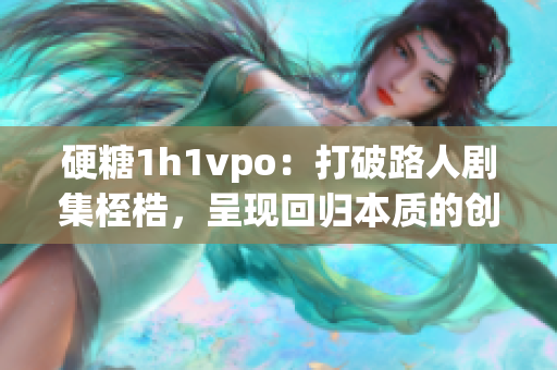 硬糖1h1vpo：打破路人剧集桎梏，呈现回归本质的创新之作