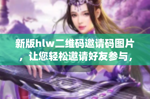 新版hlw二维码邀请码图片，让您轻松邀请好友参与，快来体验吧！(1)