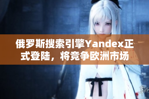 俄罗斯搜索引擎Yandex正式登陆，将竞争欧洲市场