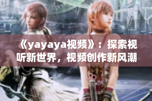 《yayaya视频》：探索视听新世界，视频创作新风潮