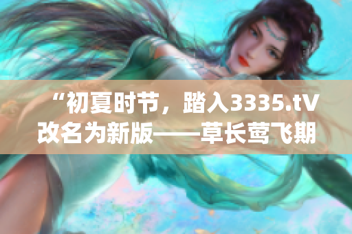 “初夏时节，踏入3335.t∨改名为新版——草长莺飞期待”(1)