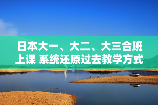 日本大一、大二、大三合班上课 系统还原过去教学方式