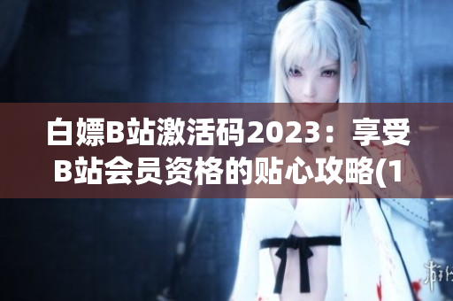 白嫖B站激活码2023：享受B站会员资格的贴心攻略(1)