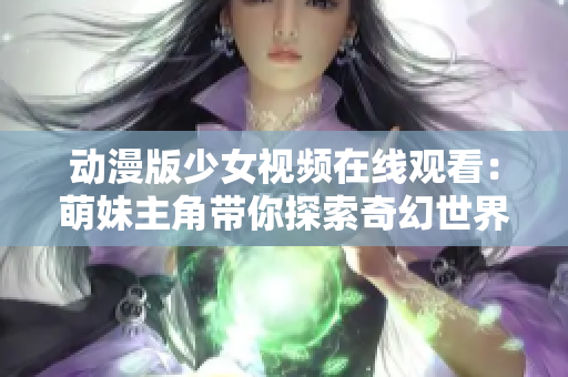 动漫版少女视频在线观看：萌妹主角带你探索奇幻世界