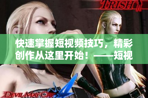 快速掌握短视频技巧，精彩创作从这里开始！——短视频教程网页入口