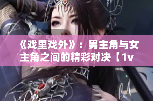 《戏里戏外》：男主角与女主角之间的精彩对决【1v1】