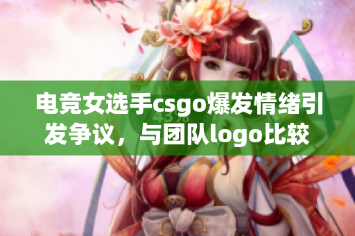 电竞女选手csgo爆发情绪引发争议，与团队logo比较探讨