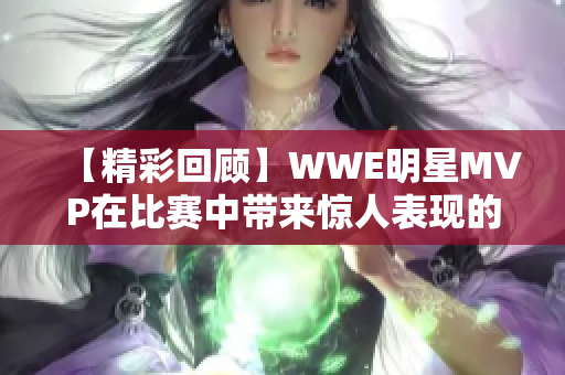 【精彩回顾】WWE明星MVP在比赛中带来惊人表现的4段视频赏析