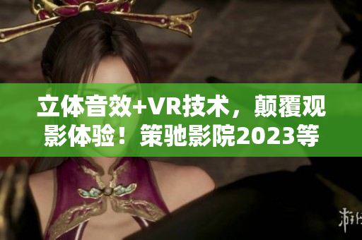 立体音效+VR技术，颠覆观影体验！策驰影院2023等你来体验！