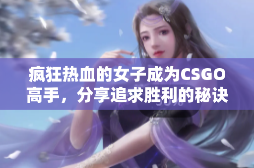 疯狂热血的女子成为CSGO高手，分享追求胜利的秘诀与经验